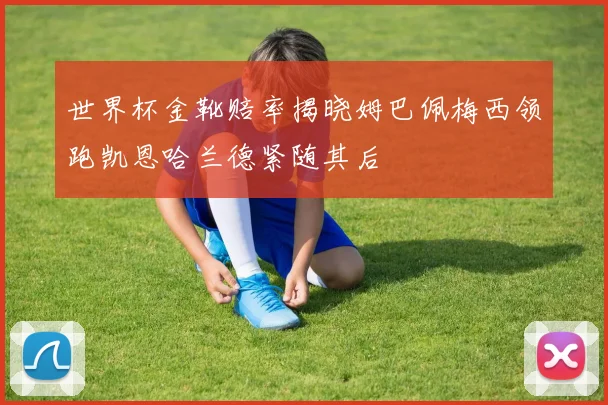 世界杯金靴赔率揭晓姆巴佩梅西领跑凯恩哈兰德紧随其后