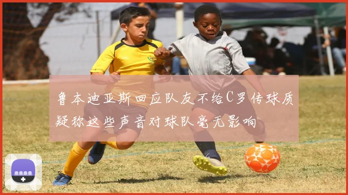 鲁本迪亚斯回应队友不给C罗传球质疑称这些声音对球队毫无影响