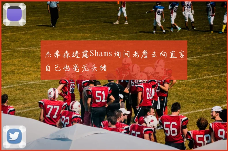杰弗森透露Shams询问老詹去向直言自己也毫无头绪