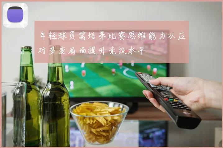 年轻球员需培养比赛思维能力以应对多变局面提升竞技水平