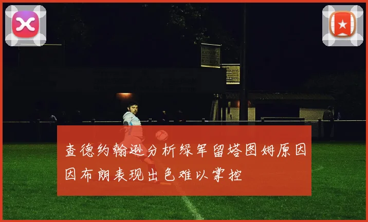 查德约翰逊分析绿军留塔图姆原因因布朗表现出色难以掌控