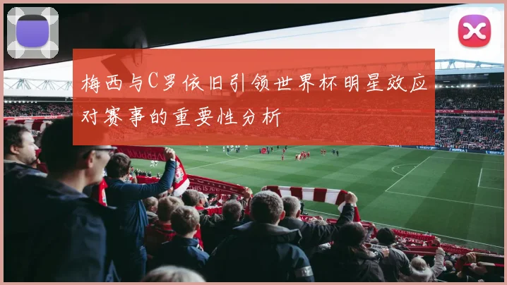 梅西与C罗依旧引领世界杯明星效应对赛事的重要性分析