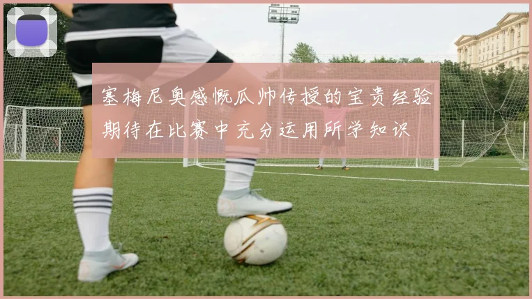 塞梅尼奥感慨瓜帅传授的宝贵经验期待在比赛中充分运用所学知识