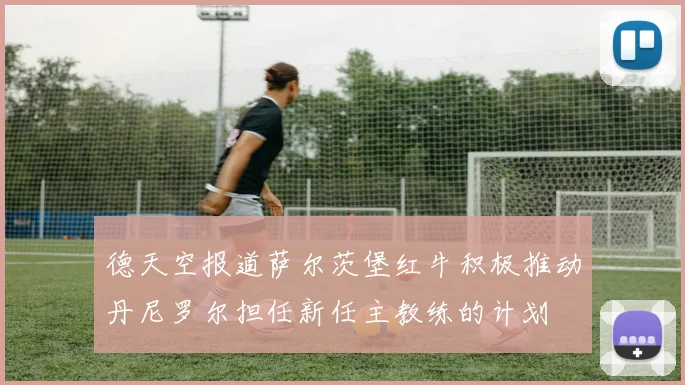 德天空报道萨尔茨堡红牛积极推动丹尼罗尔担任新任主教练的计划