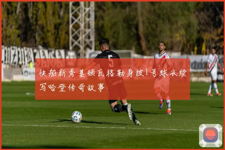 快船新秀基顿瓦格勒身披1号球衣续写哈登传奇故事