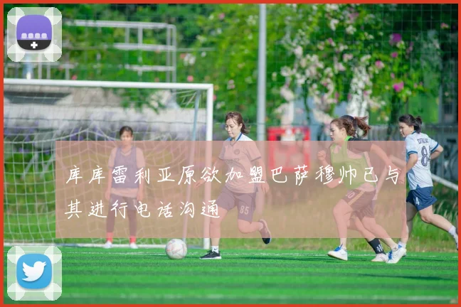 库库雷利亚原欲加盟巴萨穆帅已与其进行电话沟通