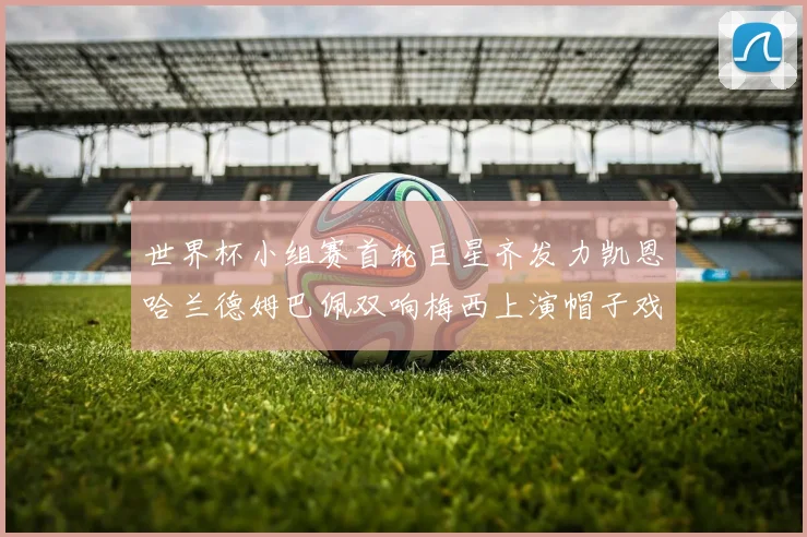 世界杯小组赛首轮巨星齐发力凯恩哈兰德姆巴佩双响梅西上演帽子戏法