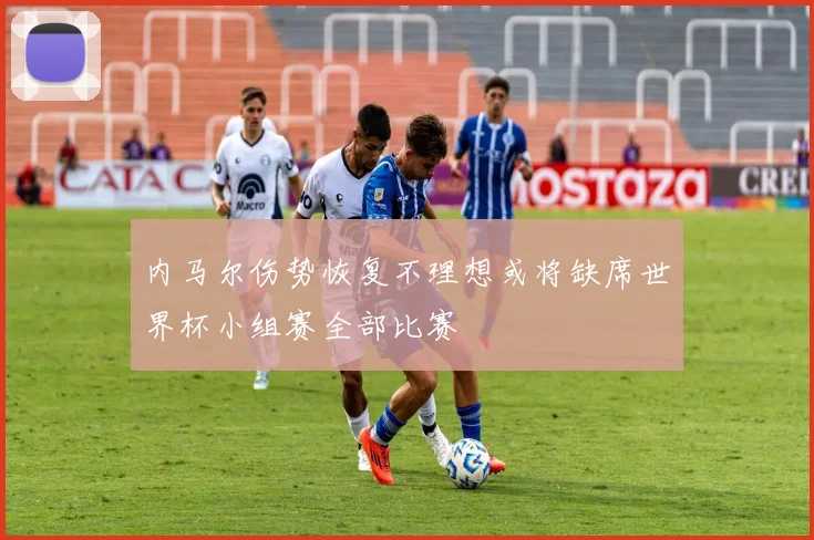 内马尔伤势恢复不理想或将缺席世界杯小组赛全部比赛