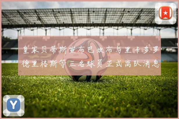 皇家贝蒂斯宣布巴坎布与里卡多罗德里格斯等三名球员正式离队消息