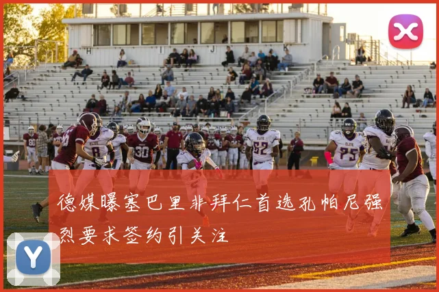 德媒曝塞巴里非拜仁首选孔帕尼强烈要求签约引关注