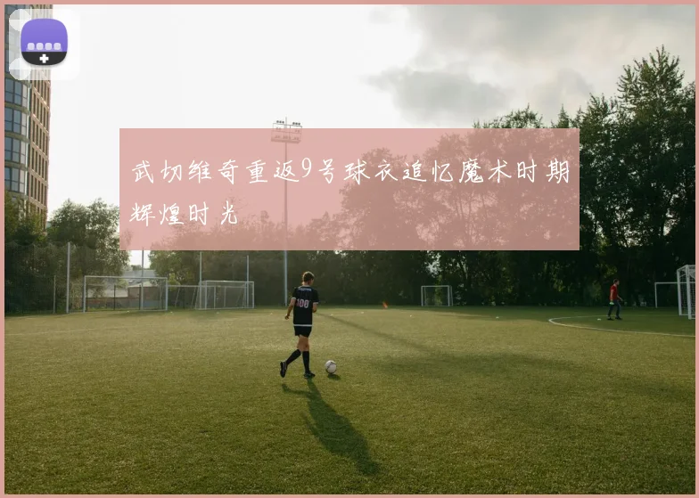 武切维奇重返9号球衣追忆魔术时期辉煌时光