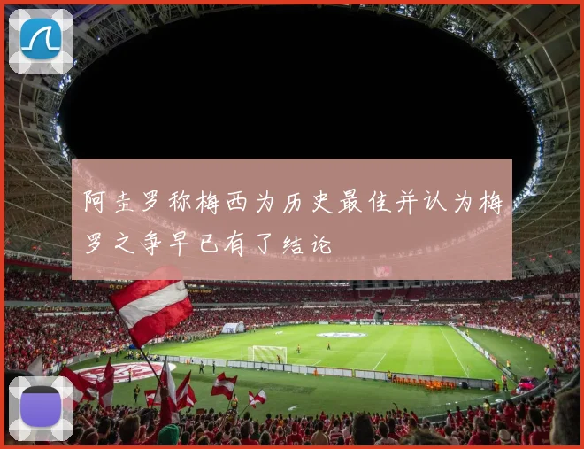 阿圭罗称梅西为历史最佳并认为梅罗之争早已有了结论