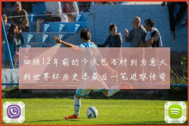 回顾12年前的今天巴洛特利为意大利世界杯历史添最后一笔进球传奇