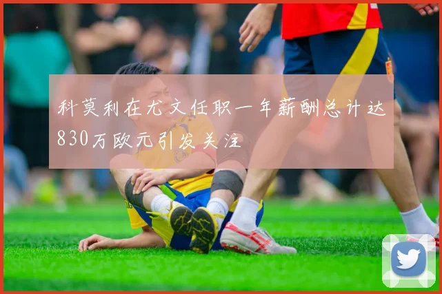 科莫利在尤文任职一年薪酬总计达830万欧元引发关注