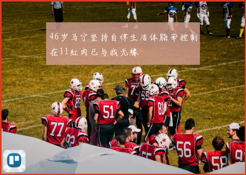 46岁马宁坚持自律生活体脂率控制在11红肉已与我无缘