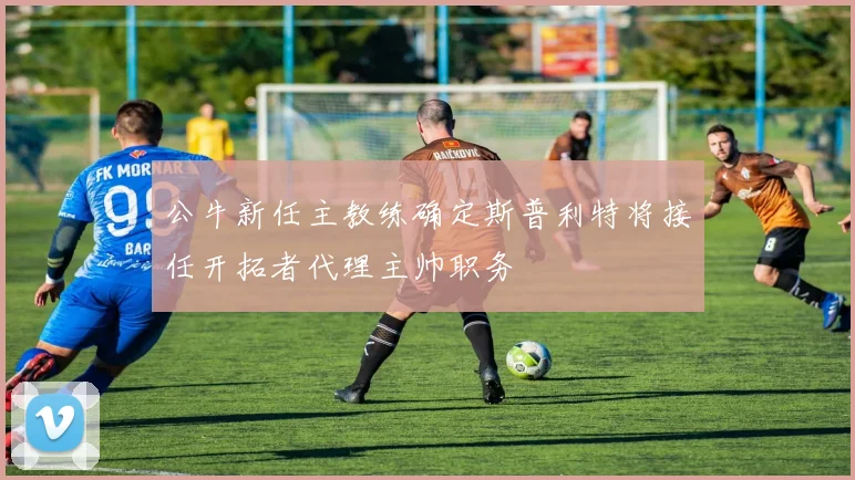 公牛新任主教练确定斯普利特将接任开拓者代理主帅职务