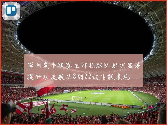 篮网夏季联赛主帅称球队进攻显著提升助攻数从8到22的飞跃表现
