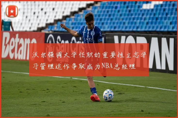 沃尔强调大学任职的重要性立志学习管理运作争取成为NBA总经理